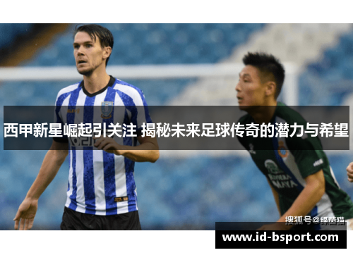 西甲新星崛起引关注 揭秘未来足球传奇的潜力与希望