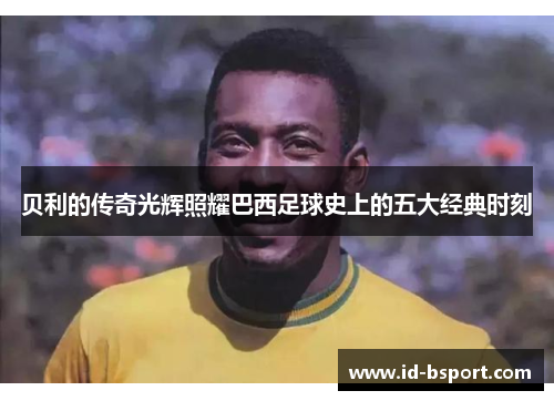 贝利的传奇光辉照耀巴西足球史上的五大经典时刻