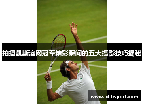 拍摄凯斯澳网冠军精彩瞬间的五大摄影技巧揭秘 拍摄凯斯澳网冠军精彩瞬间的五大摄影技巧揭秘