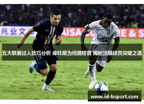 五大联赛过人技巧分析 库杜斯为何居榜首 揭秘顶级球员突破之道 五大联赛过人技巧分析 库杜斯为何居榜首 揭秘顶级球员突破之道