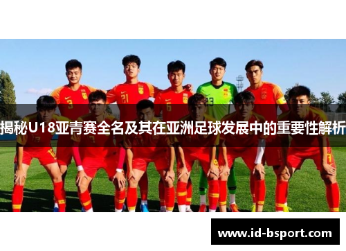 揭秘U18亚青赛全名及其在亚洲足球发展中的重要性解析