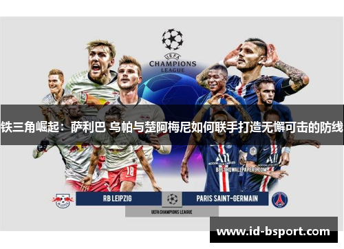 铁三角崛起:萨利巴 乌帕与楚阿梅尼如何联手打造无懈可击的防线 铁三角崛起:萨利巴 乌帕与楚阿梅尼如何联手打造无懈可击的防线