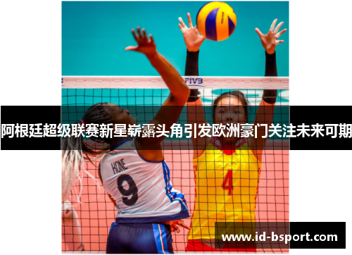 阿根廷超级联赛新星崭露头角引发欧洲豪门关注未来可期